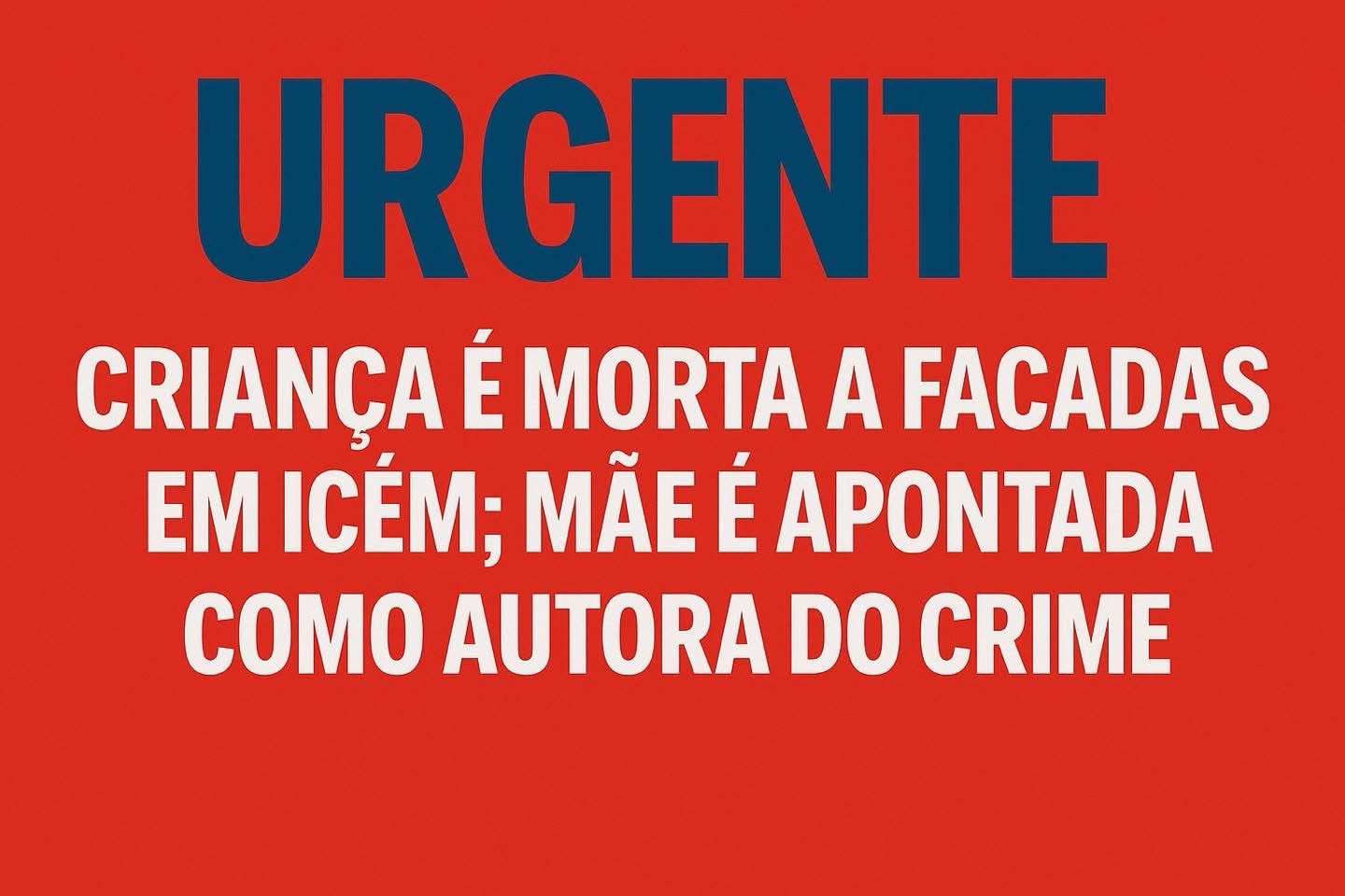 CRIANÇA DE 3 ANOS É MORTA A FACADAS EM ICÉM; MÃE É PRESA EM FLAGRANTE PELO CRIME