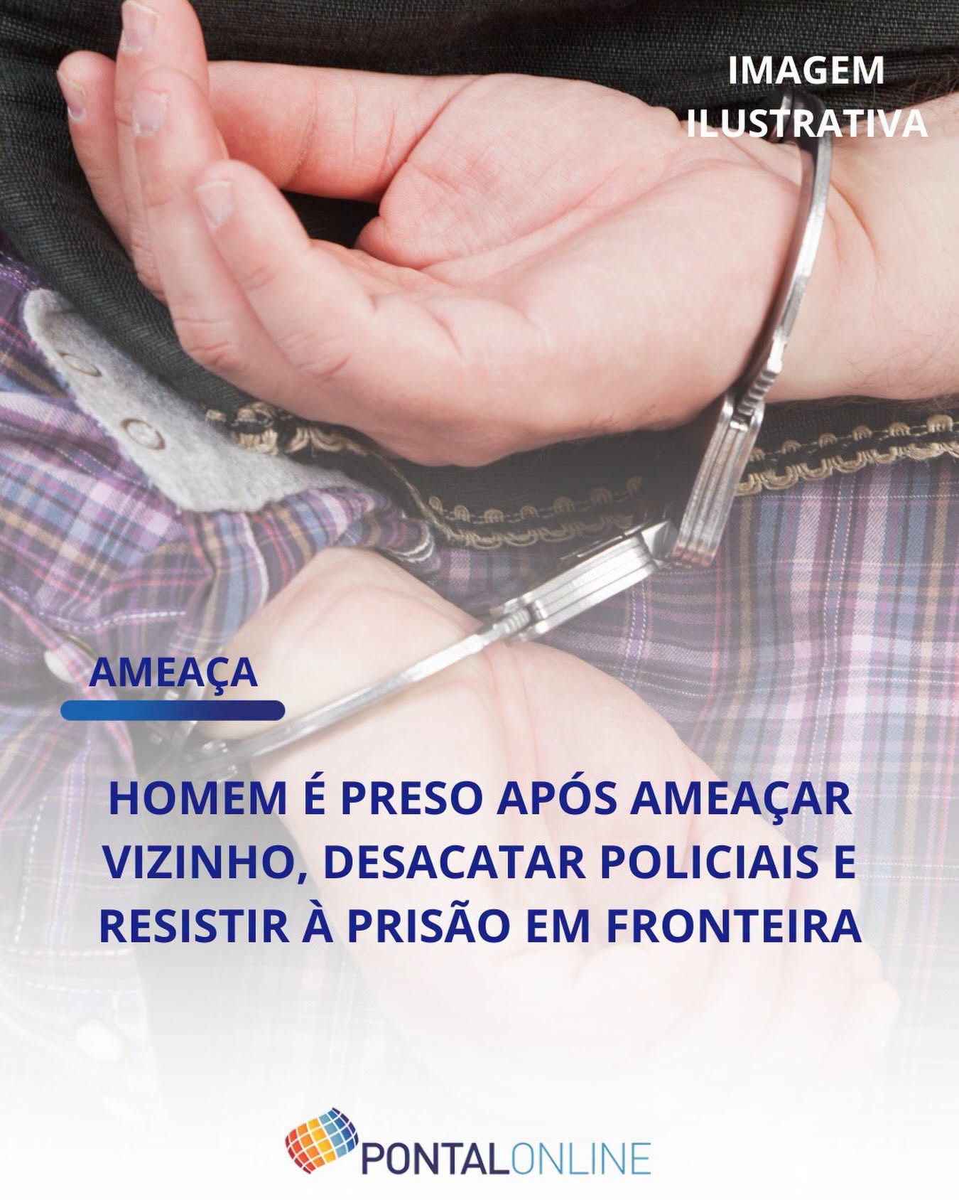 HOMEM É PRESO APÓS AMEAÇAR VIZINHO, DESACATAR E RESISTIR À PRISÃO EM FRONTEIRA